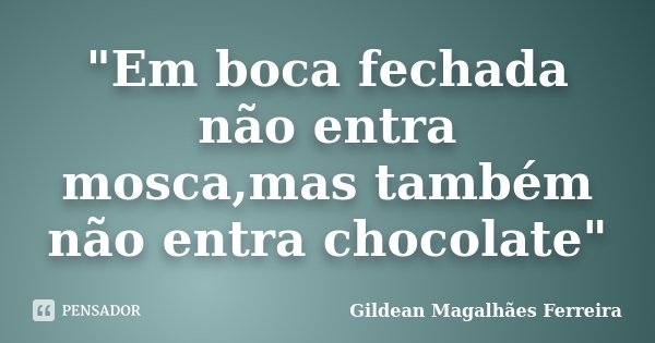 "Em boca fechada não entra mosca,mas também não entra chocolate"... Frase de Gildean Magalhaes Ferreira.