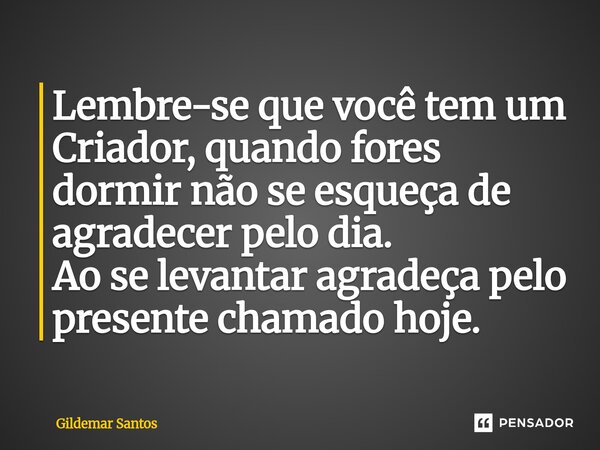 ⁠Lembre-se que você tem um Criador, quando fores dormir não se esqueça de agradecer pelo dia. Ao se levantar agradeça pelo presente chamado hoje.... Frase de Gildemar Santos.