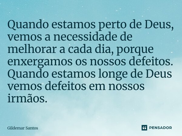 ⁠Quando estamos perto de Deus, vemos a necessidade de melhorar a cada dia, porque enxergamos os nossos defeitos. Quando estamos longe de Deus vemos defeitos em ... Frase de Gildemar Santos.