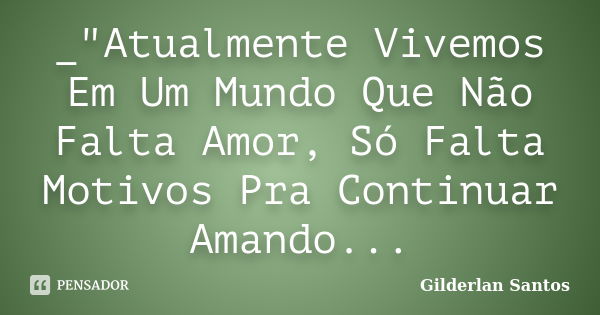 _"Atualmente Vivemos Em Um Mundo Que Não Falta Amor, Só Falta Motivos Pra Continuar Amando...... Frase de Gilderlan Santos.