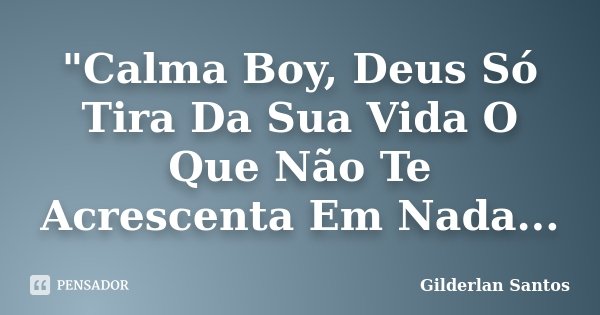 "Calma Boy, Deus Só Tira Da Sua Vida O Que Não Te Acrescenta Em Nada...... Frase de Gilderlan Santos.