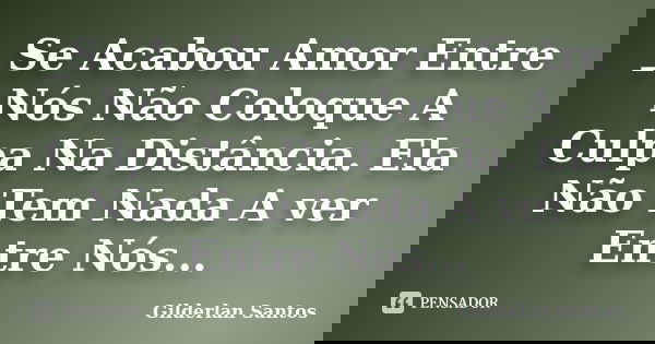 _Se Acabou Amor Entre Nós Não Coloque A Culpa Na Distância. Ela Não Tem Nada A ver Entre Nós...... Frase de Gilderlan Santos.