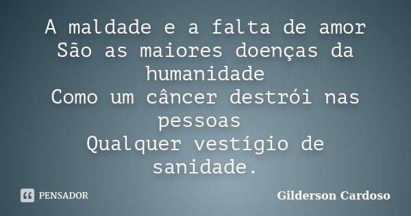 A maldade e a falta de amor São as maiores doenças da humanidade Como um câncer destrói nas pessoas Qualquer vestígio de sanidade.... Frase de Gilderson Cardoso.