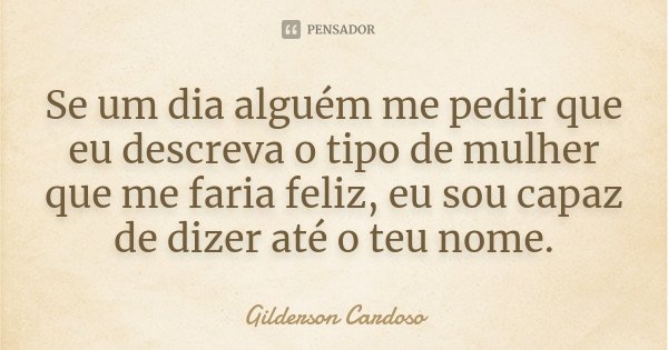 Se um dia alguém me pedir que eu descreva o tipo de mulher que me faria feliz, eu sou capaz de dizer até o teu nome.... Frase de Gilderson Cardoso.