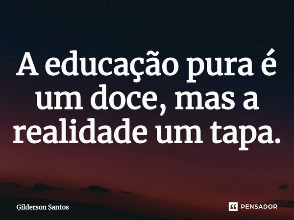 ⁠A educação pura é um doce, mas a realidade um tapa.... Frase de Gilderson Santos.