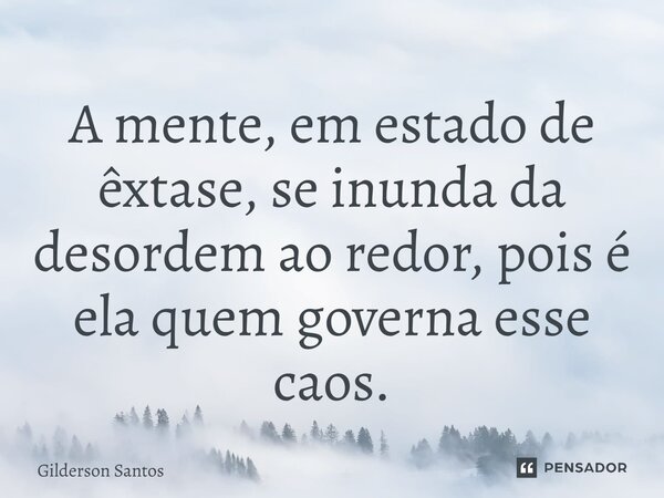 ⁠A mente, em estado de êxtase, se inunda da desordem ao redor, pois é ela quem governa esse caos.... Frase de Gilderson Santos.