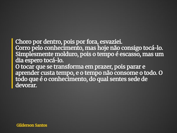 Choro por dentro, pois por fora, esvaziei. Corro pelo conhecimento, mas hoje não consigo tocá-lo. Simplesmente molduro, pois o tempo é escasso, mas um dia esper... Frase de Gilderson Santos.
