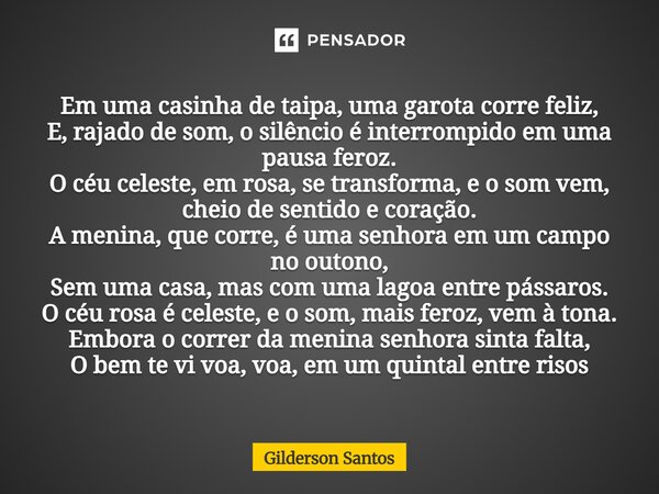 Em uma casinha de taipa, uma garota corre feliz, E, rajado de som, o silêncio é interrompido em uma pausa feroz. O céu celeste, em rosa, se transforma, e o som... Frase de Gilderson Santos.