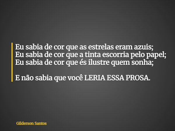 Eu sabia de cor que as estrelas eram azuis; Eu sabia de cor que a tinta escorria pelo papel; Eu sabia de cor que és ilustre quem sonha; E não sabia que você LER... Frase de Gilderson Santos.