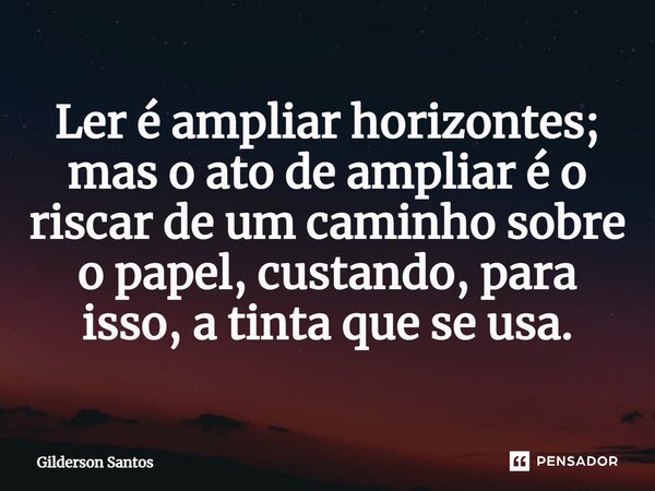 ⁠Ler é ampliar horizontes; mas o ato de ampliar é o riscar de um caminho sobre o papel, custando, para isso, a tinta que se usa.... Frase de Gilderson Santos.