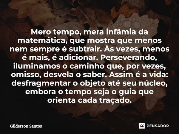 ⁠Mero tempo, mera infâmia da matemática, que mostra que menos nem sempre é subtrair. Às vezes, menos é mais, é adicionar. Perseverando, iluminamos o caminho que... Frase de Gilderson Santos.