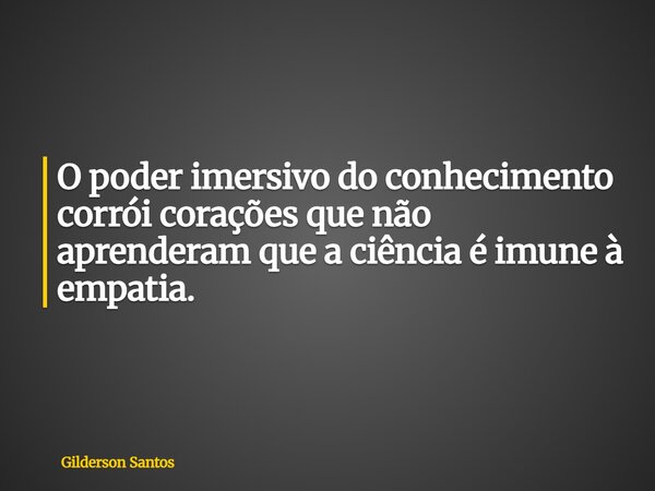 O poder imersivo do conhecimento corrói corações que não aprenderam que a ciência é imune à empatia.... Frase de Gilderson Santos.