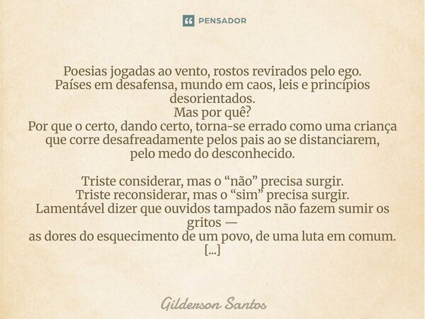 Poesias jogadas ao vento, rostos revirados pelo ego. Países em desafensa, mundo em caos, leis e princípios desorientados. Mas por quê? Por que o certo, dando c... Frase de Gilderson Santos.