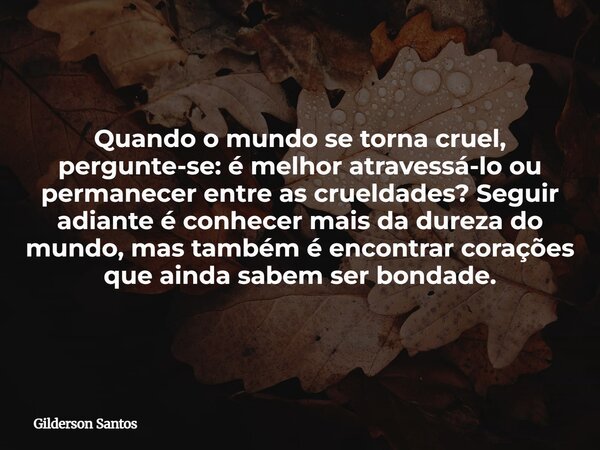Quando o mundo se torna cruel, pergunte-se: é melhor atravessá-lo ou permanecer entre as crueldades? Seguir adiante é conhecer mais da dureza do mundo, mas tamb... Frase de Gilderson Santos.