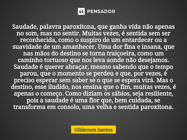 ⁠⁠Saudade, palavra paroxítona, que ganha vida não apenas no som, mas no sentir. Muitas vezes, é sentida sem ser reconhecida, como o suspiro de um entardecer ou ... Frase de Gilderson Santos.