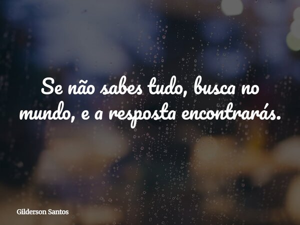 Se não sabes tudo, busca no mundo, e a resposta encontrarás.... Frase de Gilderson Santos.