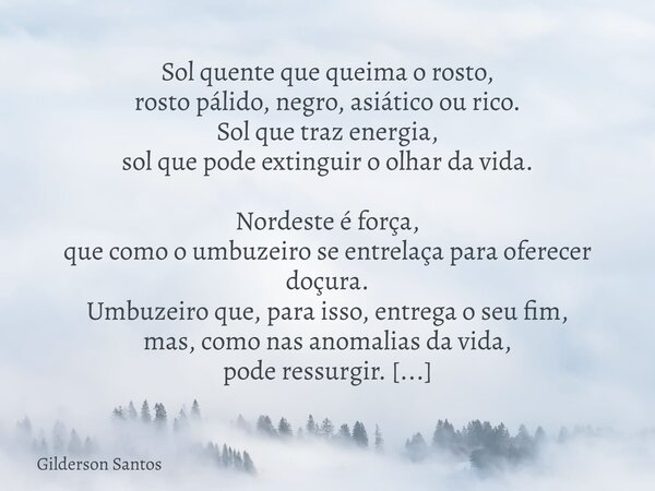 Sol quente que queima o rosto, rosto pálido, negro, asiático ou rico. Sol que traz energia, sol que pode extinguir o olhar da vida. Nordeste é força, que como o... Frase de Gilderson Santos.