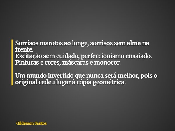 Sorrisos marotos ao longe, sorrisos sem alma na frente. Excitação sem cuidado, perfeccionismo ensaiado. Pinturas e cores, máscaras e monocor. Um mundo invertido... Frase de Gilderson Santos.