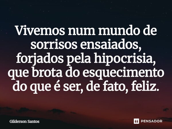 ⁠Vivemos num mundo de sorrisos ensaiados, forjados pela hipocrisia, que brota do esquecimento do que é ser, de fato, feliz.... Frase de Gilderson Santos.