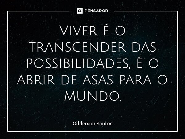 Viver é o transcender das possibilidades, é o abrir de asas para o mundo.... Frase de Gilderson Santos.