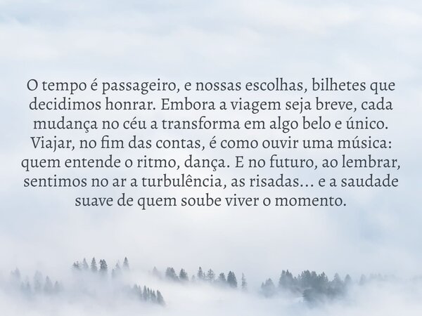 O tempo é passageiro, e nossas escolhas, bilhetes que decidimos honrar. Embora a viagem seja breve, cada mudança no céu a transforma em algo belo e único. Viaja... Frase de gildersonsantos.