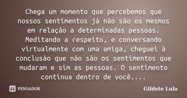 Chega um momento que percebemos que nossos sentimentos já não são os mesmos em relação a determinadas pessoas. Meditando a respeito, e conversando virtualmente ... Frase de Gildete Lula.