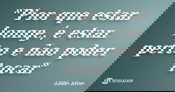 "Pior que estar longe, é estar perto e não poder tocar"... Frase de Gildo Alves.