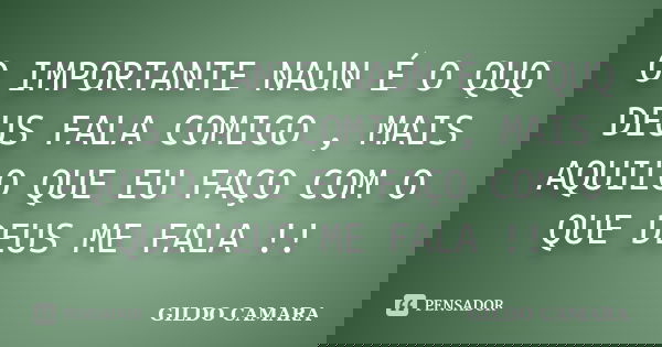 O IMPORTANTE NAUN É O QUQ DEUS FALA COMIGO , MAIS AQUILO QUE EU FAÇO COM O QUE DEUS ME FALA !!... Frase de GILDO CAMARA.