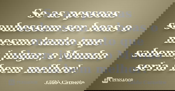 Se as pessoas soubessem ser boas o mesmo tanto que sabem julgar, o Mundo seria bem melhor!... Frase de Gildo Carneiro.