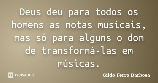 Deus deu para todos os homens as notas musicais, mas só para alguns o dom de transformá-las em músicas.... Frase de Gildo Ferro Barbosa.