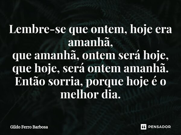 ⁠Lembre-se que ontem, hoje era amanhã, que amanhã, ontem será hoje, que hoje, será ontem amanhã. Então sorria, porque hoje é o melhor dia.... Frase de Gildo Ferro Barbosa.