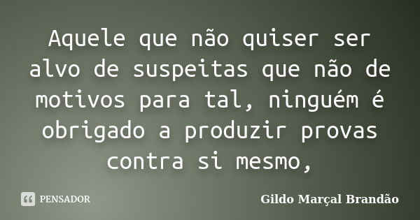 Aquele que não quiser ser alvo de suspeitas que não de motivos para tal, ninguém é obrigado a produzir provas contra si mesmo,... Frase de Gildo Marçal Brandão.