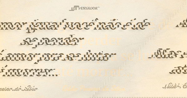 Amor igual você não é de se perder Mas é amor pra se lutar até morrer...... Frase de Gildo Pereira da Silva.