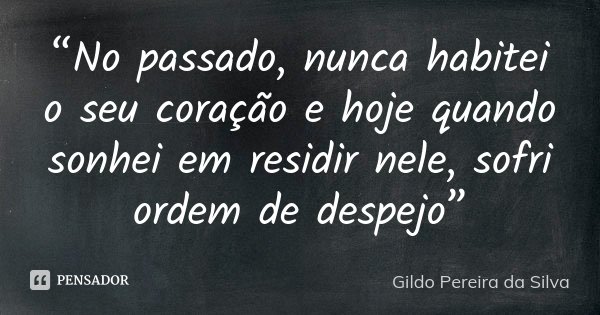 “No passado, nunca habitei o seu coração e hoje quando sonhei em residir nele, sofri ordem de despejo”... Frase de Gildo Pereira da Silva.