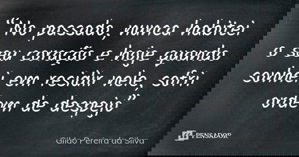 “No passado, nunca habitei o seu coração e hoje quando sonhei em residir nele, sofri ordem de despejo”... Frase de Gildo Pereira da Silva.