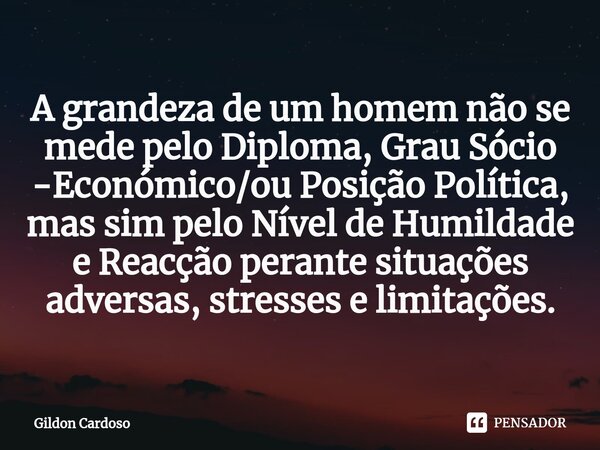 A grandeza de um homem⁠ não se mede pelo Diploma, Grau Sócio -Económico/ou Posição Política, mas sim pelo Nível de Humildade e Reacção perante situações adversa... Frase de Gildon Cardoso.