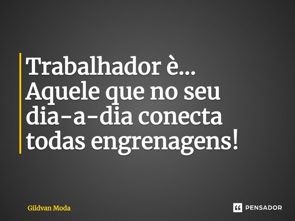 ⁠Trabalhador è... Aquele que no seu dia-a-dia conecta todas engrenagens!... Frase de Gildvan Moda.