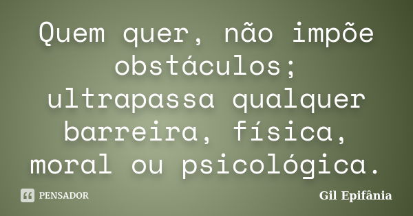 Quem quer, não impõe obstáculos; ultrapassa qualquer barreira, física, moral ou psicológica.... Frase de Gil Epifânia.