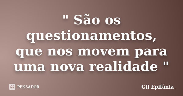 " São os questionamentos, que nos movem para uma nova realidade "... Frase de Gil Epifânia.