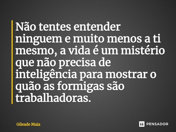 Não tentes entender ninguem e muito menos a ti mesmo, a vida é um mistério que não precisa de inteligência para mostrar o quão as formigas são trabalhadoras.... Frase de Gileade Maia.