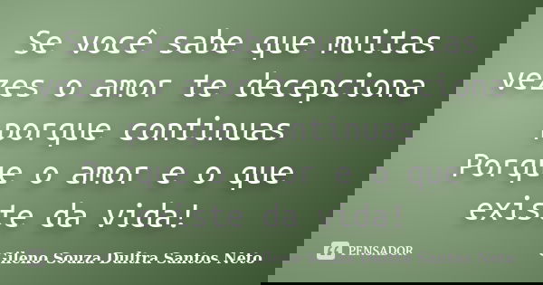 Se você sabe que muitas vezes o amor te decepciona porque continuas Porque o amor e o que existe da vida!... Frase de Gileno Souza Dultra Santos Neto.