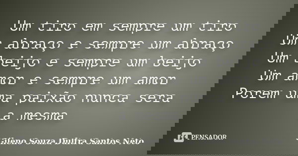 Um tiro em sempre um tiro Um abraço e sempre um abraço Um beijo e sempre um beijo Um amor e sempre um amor Porem uma paixão nunca sera a mesma... Frase de Gileno Souza Dultra Santos Neto.