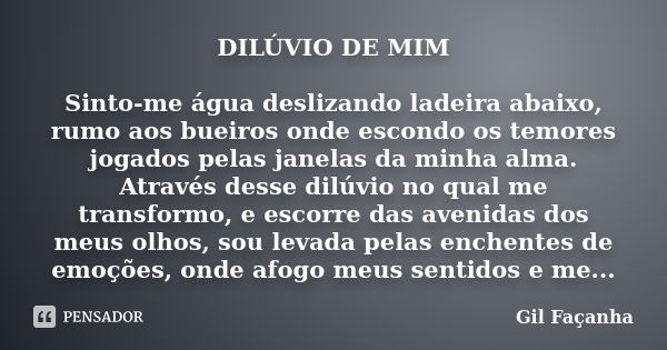 DILÚVIO DE MIM Sinto-me água deslizando ladeira abaixo, rumo aos bueiros onde escondo os temores jogados pelas janelas da minha alma. Através desse dilúvio no q... Frase de Gil Façanha.