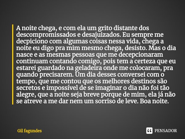 A noite chega, e com ela um grito distante dos descompromissados e desajuizados. Eu sempre me decpiciono com algumas coisas nessa vida, chega a noite eu digo p... Frase de Gil fagundes.