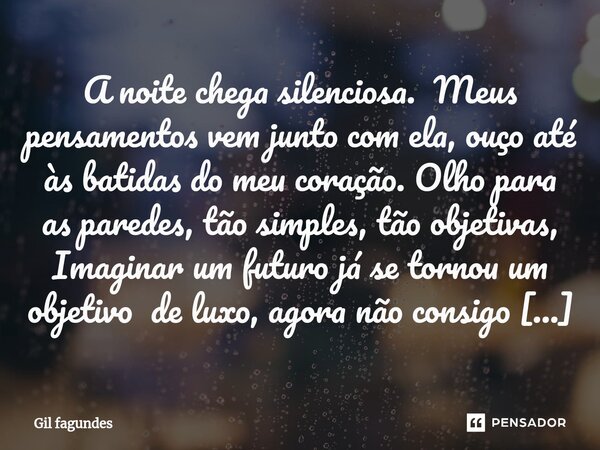 ⁠⁠A noite chega silenciosa. Meus pensamentos vem junto com ela, ouço até às batidas do meu coração. Olho para as paredes, tão simples, tão objetivas, Imaginar u... Frase de Gil fagundes.