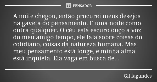 A noite chegou, então procurei meus desejos na gaveta do pensamento. E uma noite como outra qualquer. O céu está escuro ouço a voz do meu amigo tempo, ele fala ... Frase de Gil Fagundes.