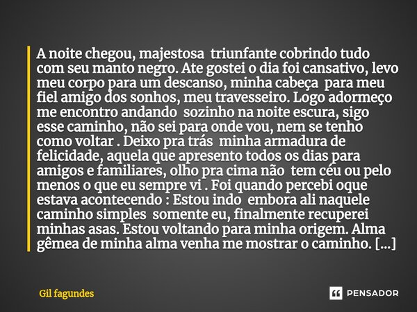 ⁠A noite chegou, majestosa triunfante cobrindo tudo com seu manto negro. Ate gostei o dia foi cansativo, levo meu corpo para um descanso, minha cabeça para meu ... Frase de Gil fagundes.