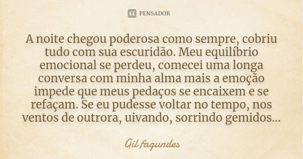 A noite chegou poderosa como sempre, cobriu tudo com sua escuridão. Meu equilíbrio emocional se perdeu, comecei uma longa conversa com minha alma mais a emoção ... Frase de Gil fagundes.