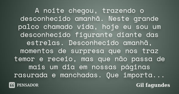 A noite chegou, trazendo o desconhecido amanhã. Neste grande palco chamado vida, hoje eu sou um desconhecido figurante diante das estrelas. Desconhecido amanhã,... Frase de Gil fagundes.