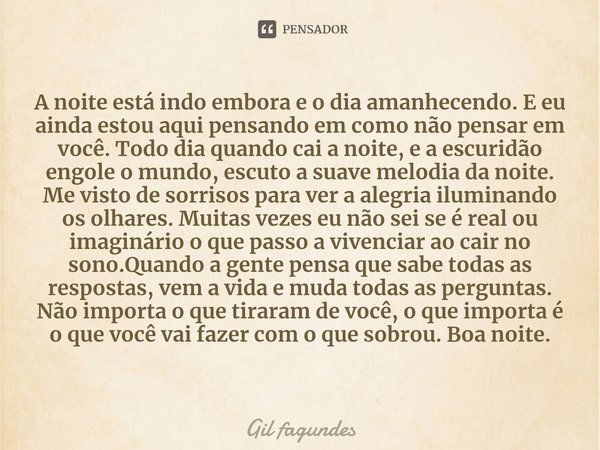 ⁠A noite está indo embora e o dia amanhecendo. E eu ainda estou aqui pensando em como não pensar em você. Todo dia quando cai a noite, e a escuridão engole o mu... Frase de Gil fagundes.